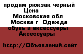  продам рюкзак черный  › Цена ­ 1 200 - Московская обл., Москва г. Одежда, обувь и аксессуары » Аксессуары   